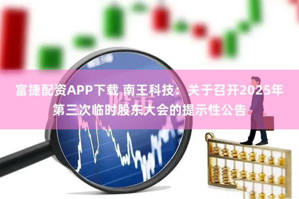 富捷配资APP下载 南王科技：关于召开2025年第三次临时股东大会的提示性公告