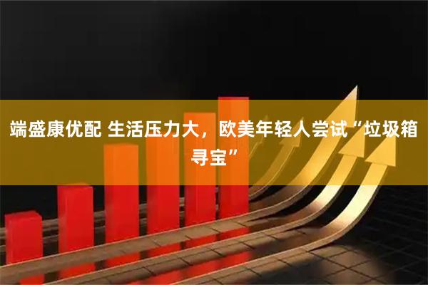 端盛康优配 生活压力大，欧美年轻人尝试“垃圾箱寻宝”