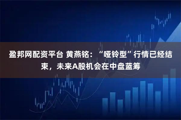 盈邦网配资平台 黄燕铭：“哑铃型”行情已经结束，未来A股机会在中盘蓝筹