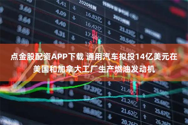 点金股配资APP下载 通用汽车拟投14亿美元在美国和加拿大工厂生产燃油发动机