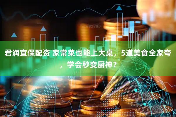君润宜保配资 家常菜也能上大桌，5道美食全家夸，学会秒变厨神？