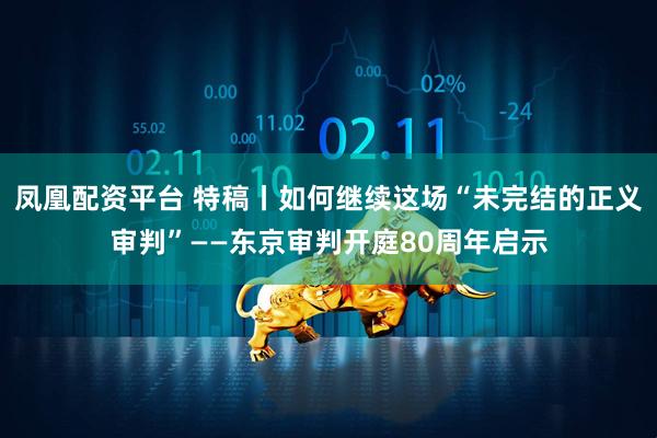 凤凰配资平台 特稿丨如何继续这场“未完结的正义审判”——东京审判开庭80周年启示