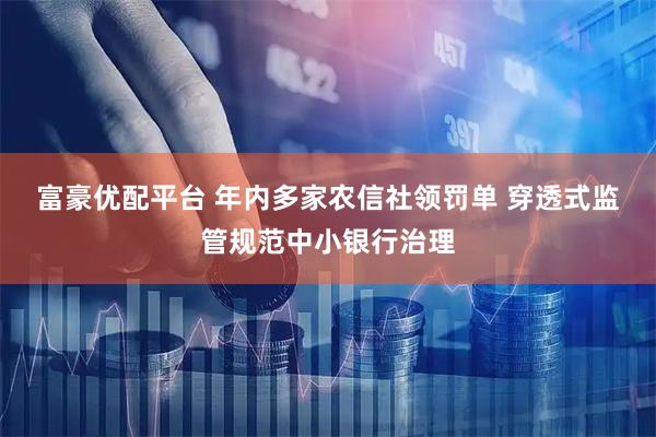富豪优配平台 年内多家农信社领罚单 穿透式监管规范中小银行治理