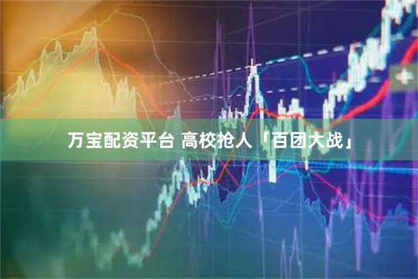 万宝配资平台 高校抢人「百团大战」