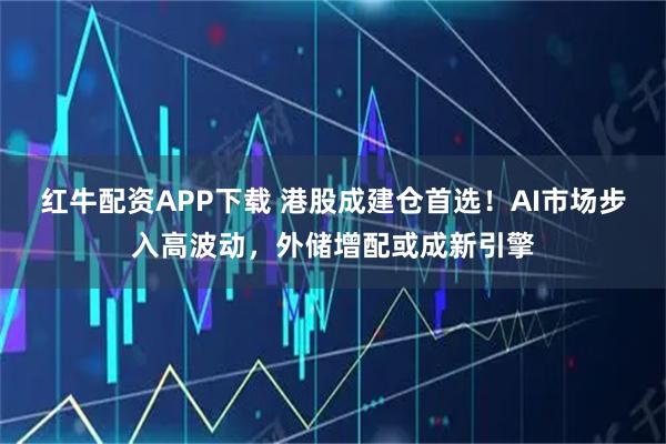 红牛配资APP下载 港股成建仓首选!AI市场步入高波动,外储增配或成新引擎