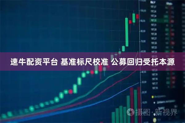 速牛配资平台 基准标尺校准 公募回归受托本源