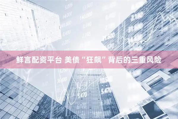 鲜言配资平台 美债“狂飙”背后的三重风险