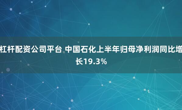 杠杆配资公司平台 中国石化上半年归母净利润同比增长19.3%