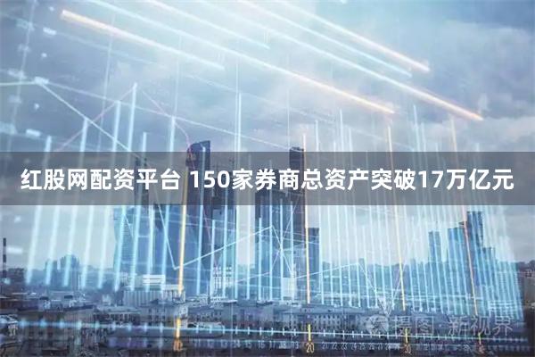 红股网配资平台 150家券商总资产突破17万亿元