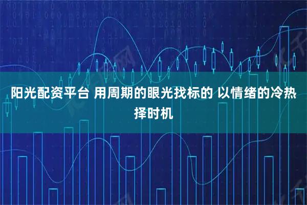 阳光配资平台 用周期的眼光找标的 以情绪的冷热择时机