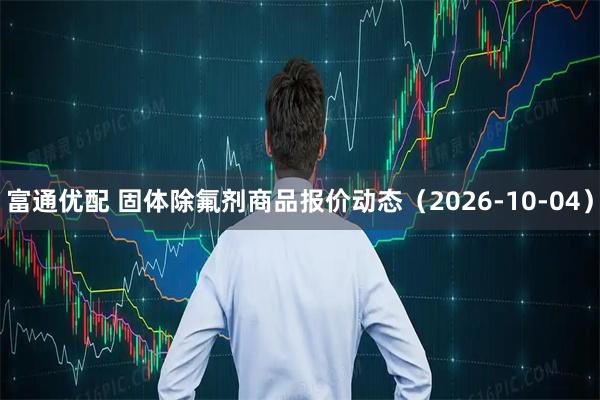 富通优配 固体除氟剂商品报价动态（2026-10-04）