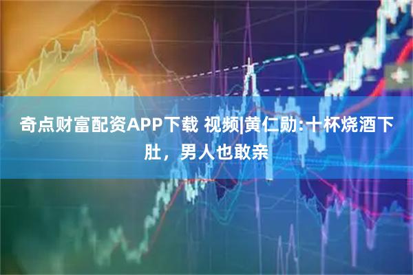 奇点财富配资APP下载 视频|黄仁勋:十杯烧酒下肚，男人也敢亲